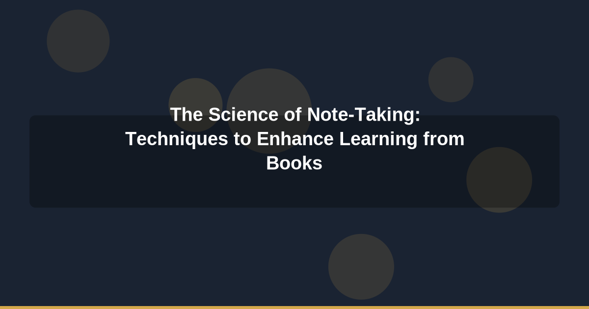 The Science of Note-Taking: Techniques to Enhance Learning from Books